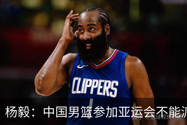 杨毅：中国男篮参加亚运会不能派二队或青年队打 必须要全力争冠